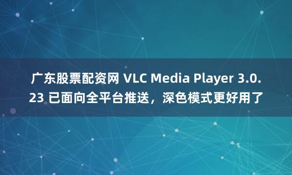 广东股票配资网 VLC Media Player 3.0.23 已面向全平台推送，深色模式更好用了