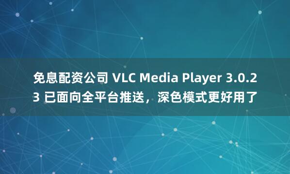 免息配资公司 VLC Media Player 3.0.23 已面向全平台推送，深色模式更好用了