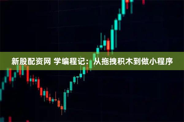 新股配资网 学编程记：从拖拽积木到做小程序