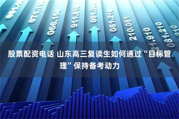 股票配资电话 山东高三复读生如何通过“目标管理”保持备考动力