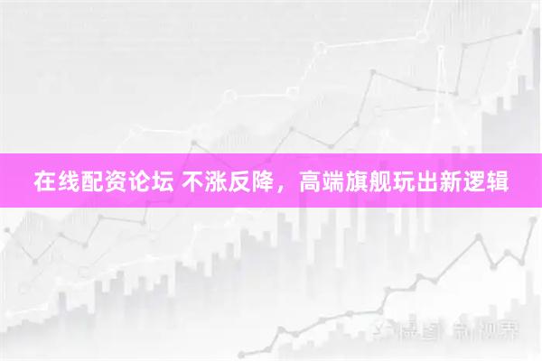 在线配资论坛 不涨反降，高端旗舰玩出新逻辑