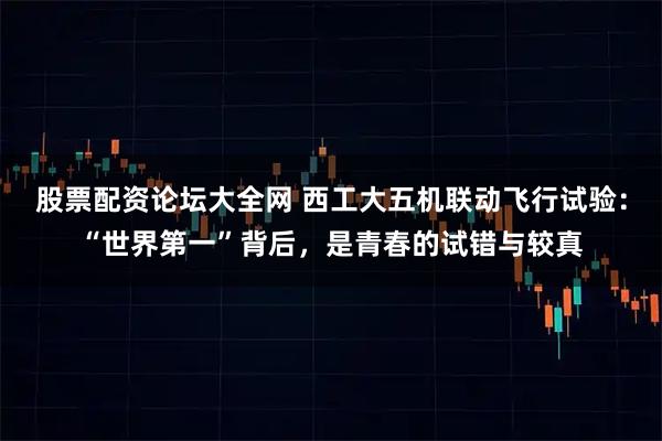 股票配资论坛大全网 西工大五机联动飞行试验：“世界第一”背后，是青春的试错与较真