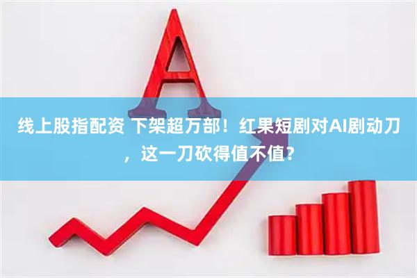 线上股指配资 下架超万部！红果短剧对AI剧动刀，这一刀砍得值不值？