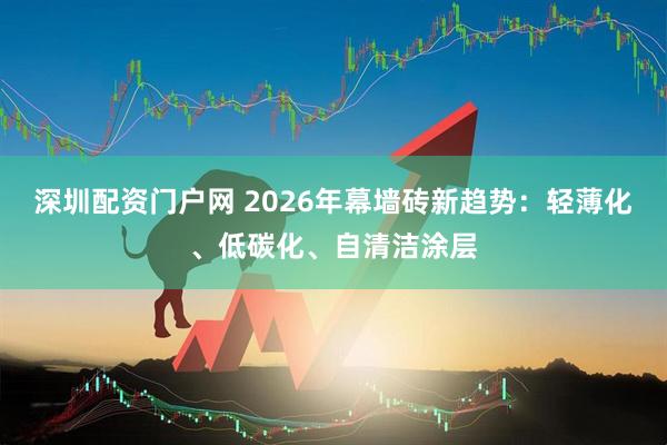 深圳配资门户网 2026年幕墙砖新趋势：轻薄化、低碳化、自清洁涂层