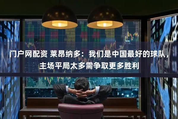 门户网配资 莱昂纳多：我们是中国最好的球队，主场平局太多需争取更多胜利