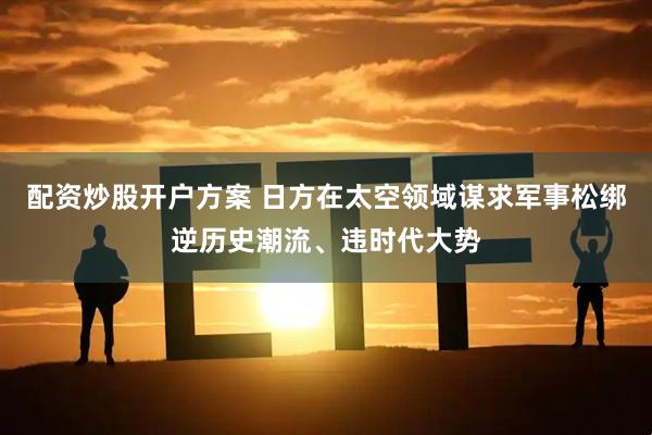 配资炒股开户方案 日方在太空领域谋求军事松绑逆历史潮流、违时代大势