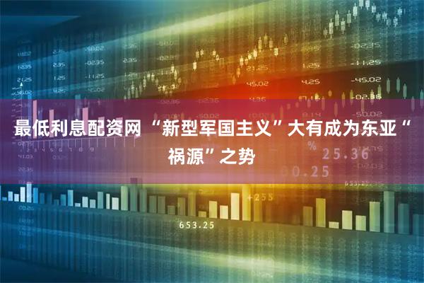 最低利息配资网 “新型军国主义”大有成为东亚“祸源”之势