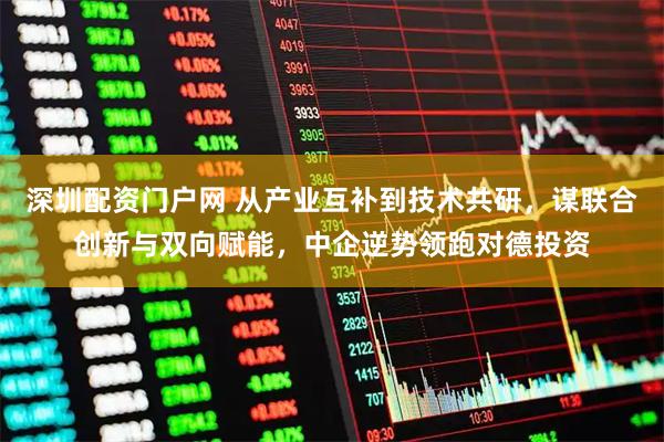 深圳配资门户网 从产业互补到技术共研，谋联合创新与双向赋能，中企逆势领跑对德投资