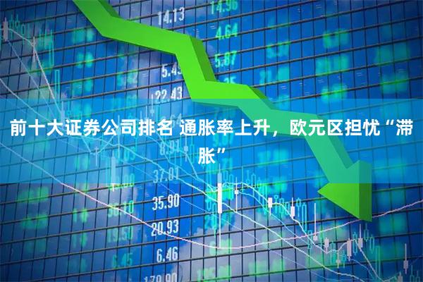 前十大证券公司排名 通胀率上升，欧元区担忧“滞胀”