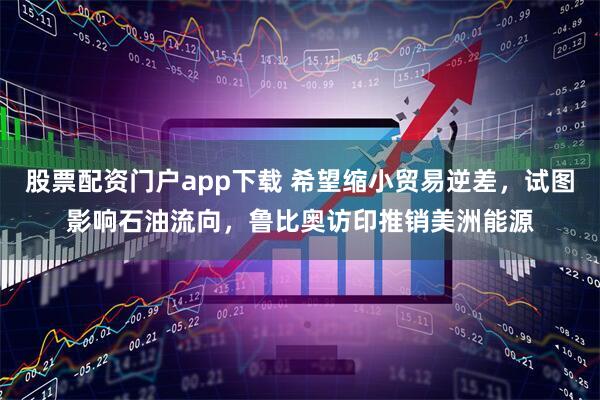 股票配资门户app下载 希望缩小贸易逆差,试图影响石油流向,鲁比奥访印推销美洲能源