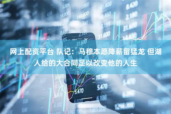 网上配资平台 队记：马穆本愿降薪留猛龙 但湖人给的大合同足以改变他的人生