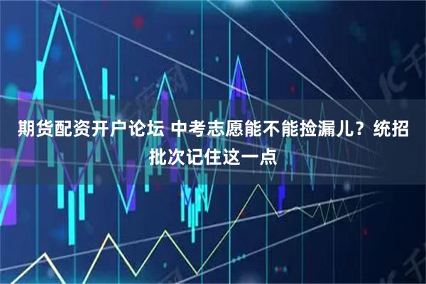 期货配资开户论坛 中考志愿能不能捡漏儿？统招批次记住这一点