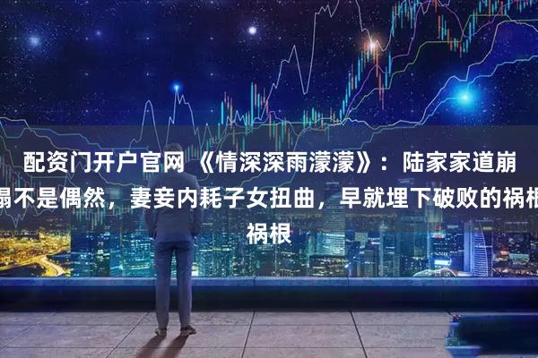 配资门开户官网 《情深深雨濛濛》：陆家家道崩塌不是偶然，妻妾内耗子女扭曲，早就埋下破败的祸根