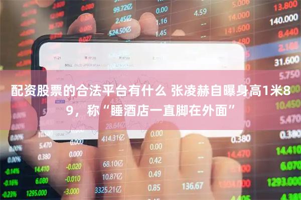 配资股票的合法平台有什么 张凌赫自曝身高1米89，称“睡酒店一直脚在外面”