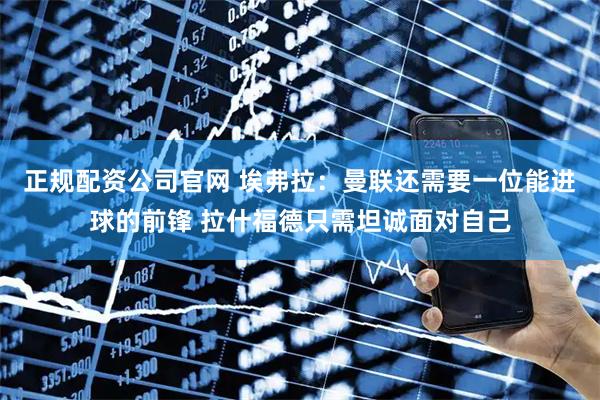 正规配资公司官网 埃弗拉：曼联还需要一位能进球的前锋 拉什福德只需坦诚面对自己