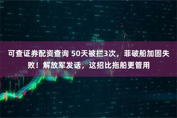可查证券配资查询 50天被拦3次，菲破船加固失败！解放军发话，这招比拖船更管用