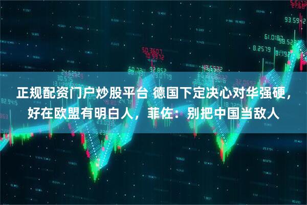 正规配资门户炒股平台 德国下定决心对华强硬,好在欧盟有明白人,菲佐:别把中国当敌人