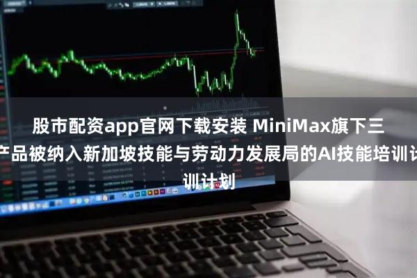 股市配资app官网下载安装 MiniMax旗下三款产品被纳入新加坡技能与劳动力发展局的AI技能培训计划