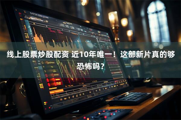 线上股票炒股配资 近10年唯一！这部新片真的够恐怖吗？