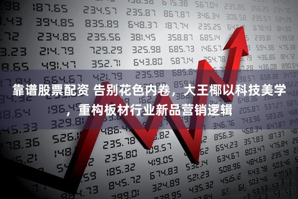 靠谱股票配资 告别花色内卷，大王椰以科技美学，重构板材行业新品营销逻辑