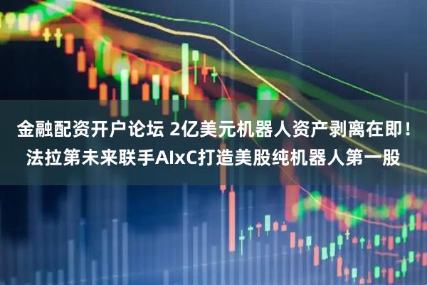金融配资开户论坛 2亿美元机器人资产剥离在即！法拉第未来联手AIxC打造美股纯机器人第一股