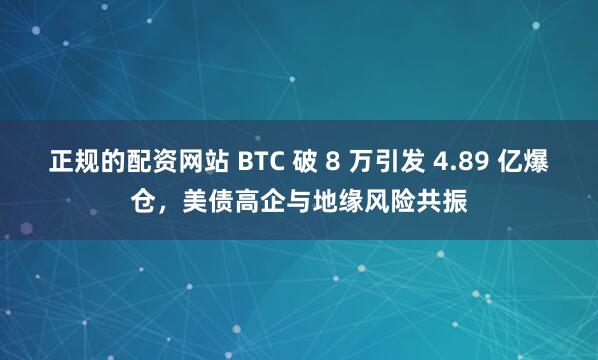 正规的配资网站 BTC 破 8 万引发 4.89 亿爆仓，美债高企与地缘风险共振