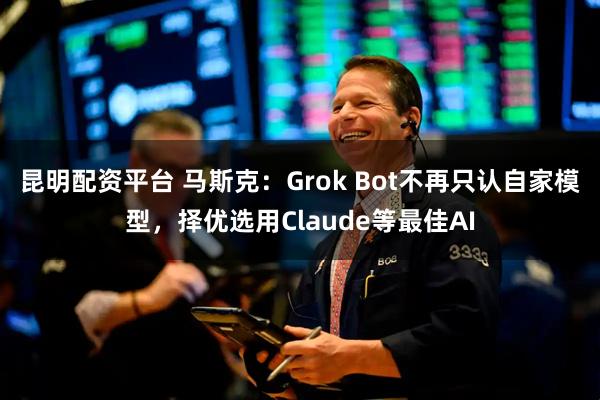 昆明配资平台 马斯克：Grok Bot不再只认自家模型，择优选用Claude等最佳AI
