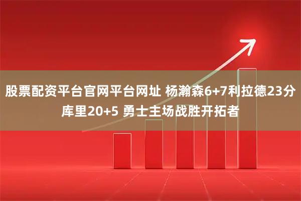 股票配资平台官网平台网址 杨瀚森6+7利拉德23分库里20+5 勇士主场战胜开拓者
