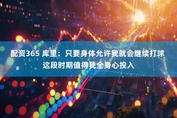 配资365 库里：只要身体允许我就会继续打球 这段时期值得我全身心投入
